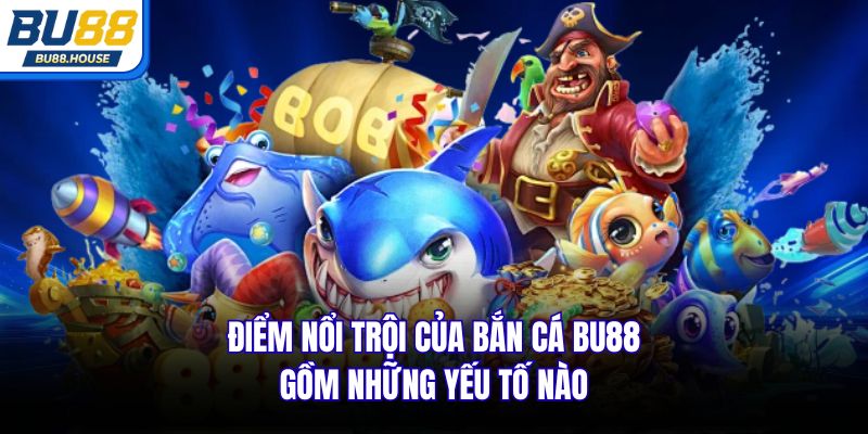 Điểm nổi trội của bắn cá BU88 gồm những yếu tố nào