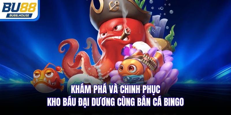 Khám phá và chinh phục kho báu đại dương cùng bắn cá Bingo
