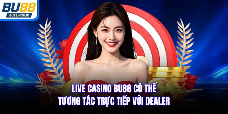 Live Casino BU88 có thể tương tác trực tiếp với Dealer