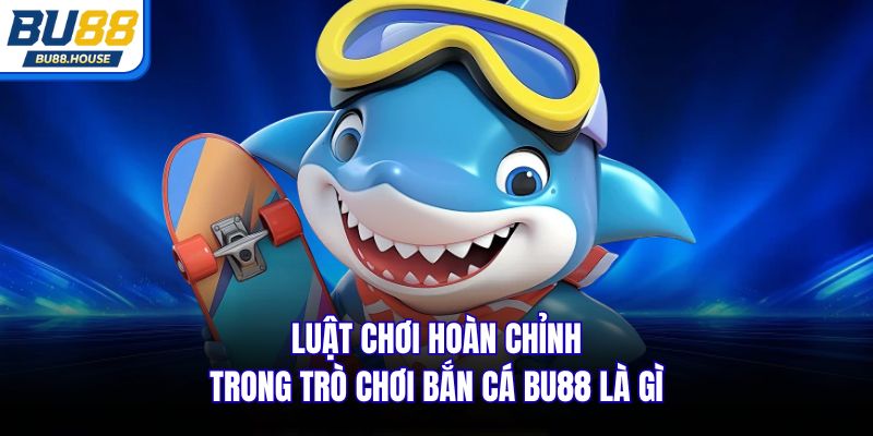 Luật chơi hoàn chỉnh trong trò chơi Bắn cá BU88 là gì