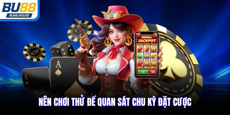 Nên chơi thử để quan sát chu kỳ đặt cược