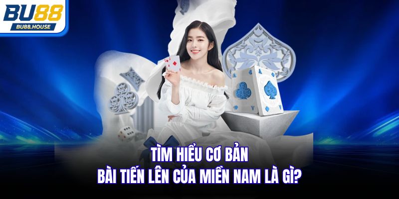 Tìm hiểu cơ bản bài tiến lên của miền nam là gì?