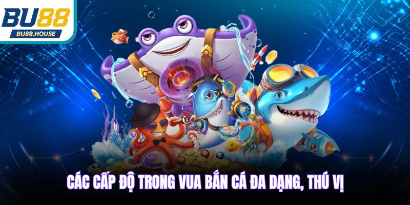 Các cấp độ trong Vua Bắn Cá đa dạng, thú vị